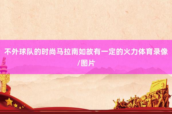 不外球队的时尚马拉南如故有一定的火力体育录像/图片