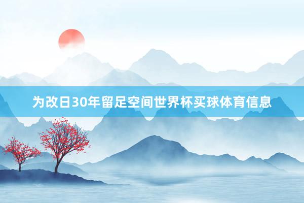 为改日30年留足空间世界杯买球体育信息