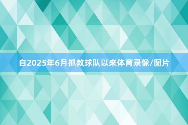 自2025年6月抓教球队以来体育录像/图片