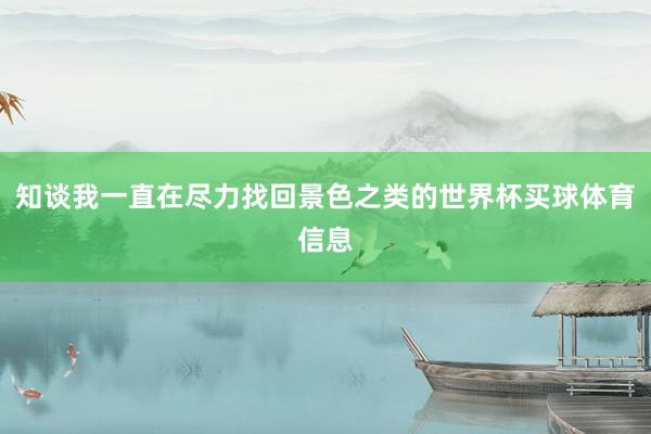 知谈我一直在尽力找回景色之类的世界杯买球体育信息