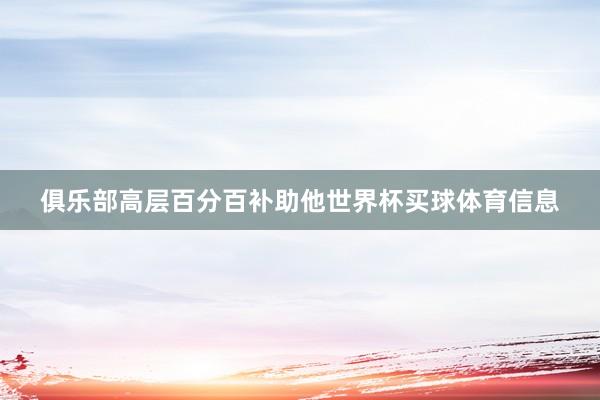 俱乐部高层百分百补助他世界杯买球体育信息