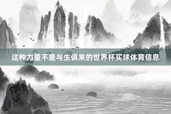 这种力量不是与生俱来的世界杯买球体育信息