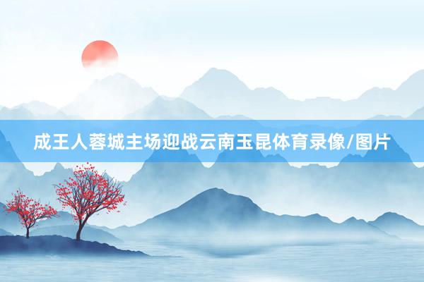 成王人蓉城主场迎战云南玉昆体育录像/图片