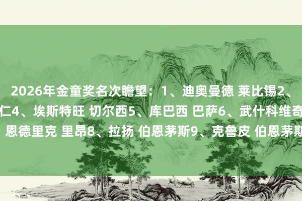 2026年金童奖名次瞻望：1、迪奥曼德 莱比锡2、埃梅里 巴黎3、卡尔 拜仁4、埃斯特旺 切尔西5、库巴西 巴萨6、武什科维奇 汉堡7、恩德里克 里昂8、拉扬 伯恩茅斯9、克鲁皮 伯恩茅斯10、马尤卢 巴黎    体育录像/图片