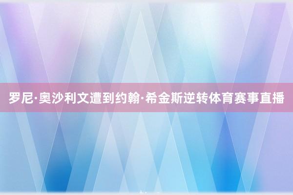 罗尼·奥沙利文遭到约翰·希金斯逆转体育赛事直播