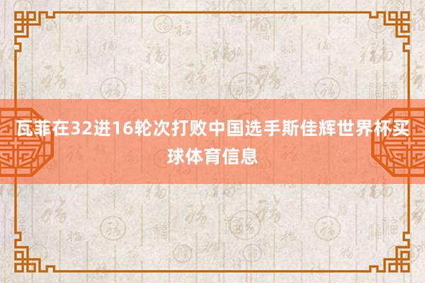 瓦菲在32进16轮次打败中国选手斯佳辉世界杯买球体育信息