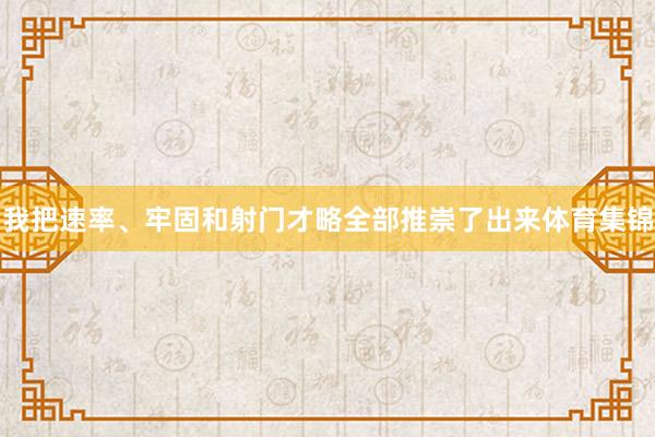 我把速率、牢固和射门才略全部推崇了出来体育集锦