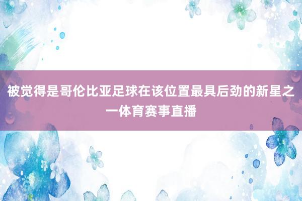 被觉得是哥伦比亚足球在该位置最具后劲的新星之一体育赛事直播