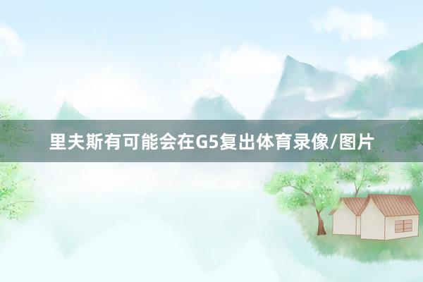 里夫斯有可能会在G5复出体育录像/图片