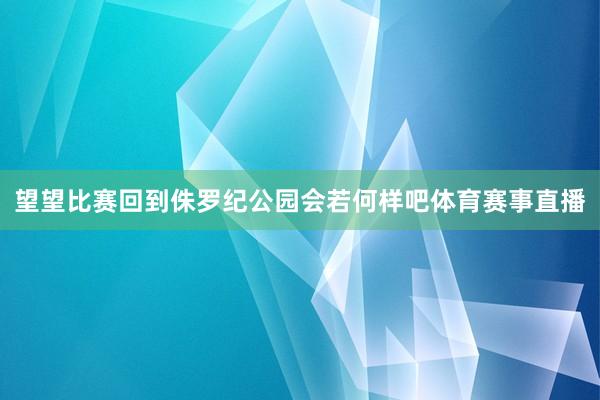 望望比赛回到侏罗纪公园会若何样吧体育赛事直播