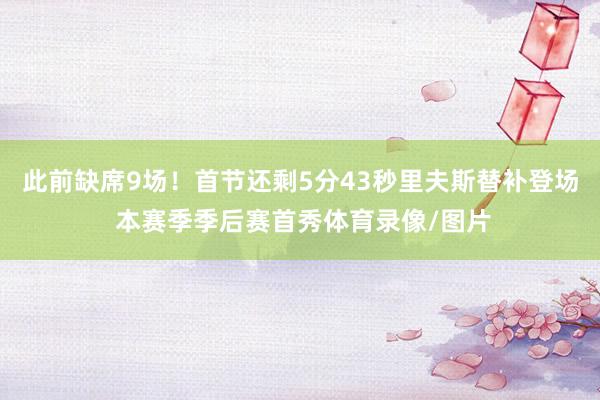 此前缺席9场！首节还剩5分43秒里夫斯替补登场 本赛季季后赛首秀体育录像/图片