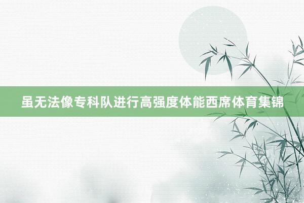 虽无法像专科队进行高强度体能西席体育集锦