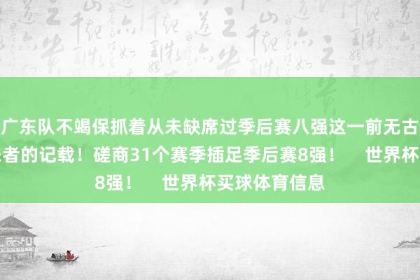 广东队不竭保抓着从未缺席过季后赛八强这一前无古东谈主后无来者的记载!磋商31个赛季插足季后赛8强! 世界杯买球体育信息