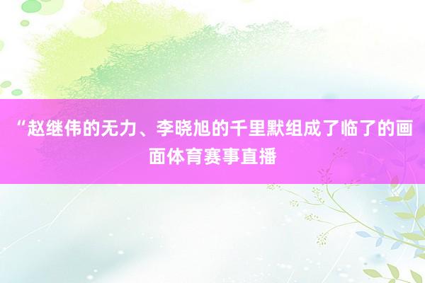 “赵继伟的无力、李晓旭的千里默组成了临了的画面体育赛事直播