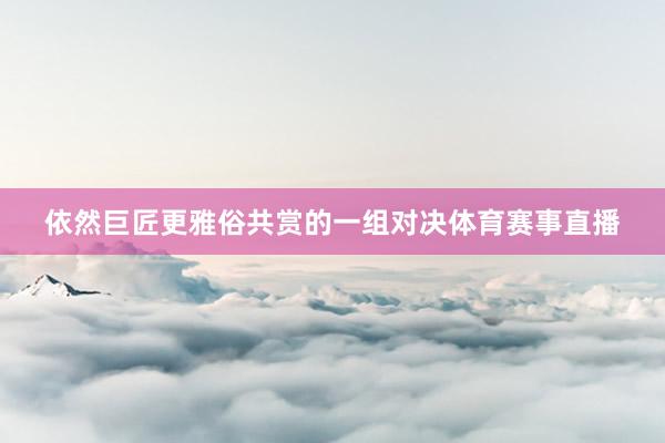 依然巨匠更雅俗共赏的一组对决体育赛事直播