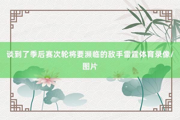 谈到了季后赛次轮将要濒临的敌手雷霆体育录像/图片