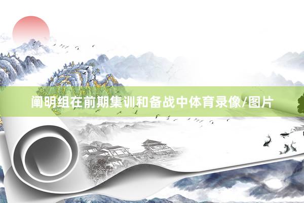 阐明组在前期集训和备战中体育录像/图片