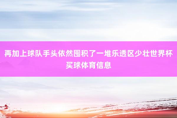 再加上球队手头依然囤积了一堆乐透区少壮世界杯买球体育信息