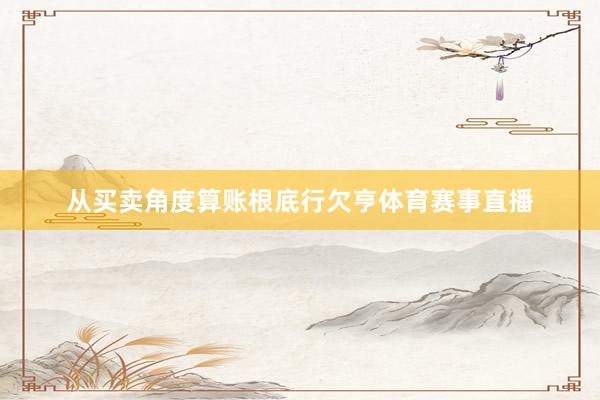 从买卖角度算账根底行欠亨体育赛事直播
