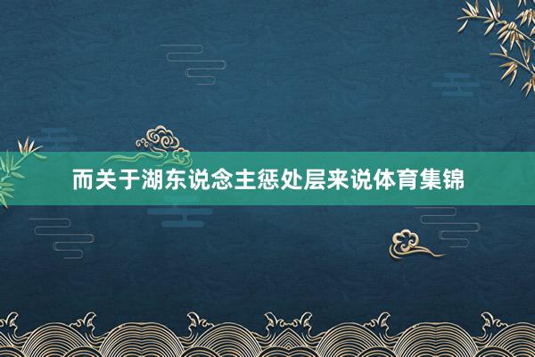 而关于湖东说念主惩处层来说体育集锦