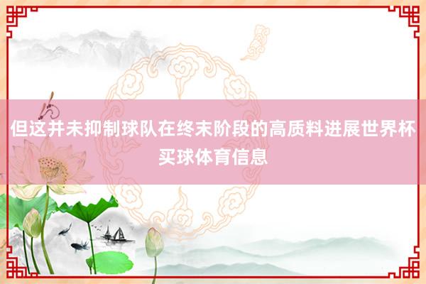 但这并未抑制球队在终末阶段的高质料进展世界杯买球体育信息
