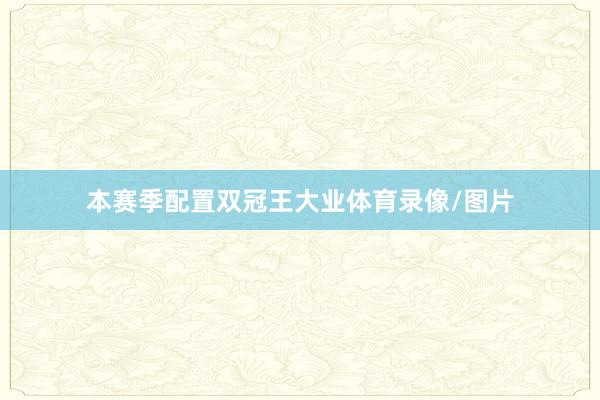 本赛季配置双冠王大业体育录像/图片