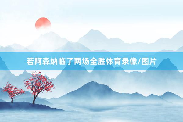 若阿森纳临了两场全胜体育录像/图片