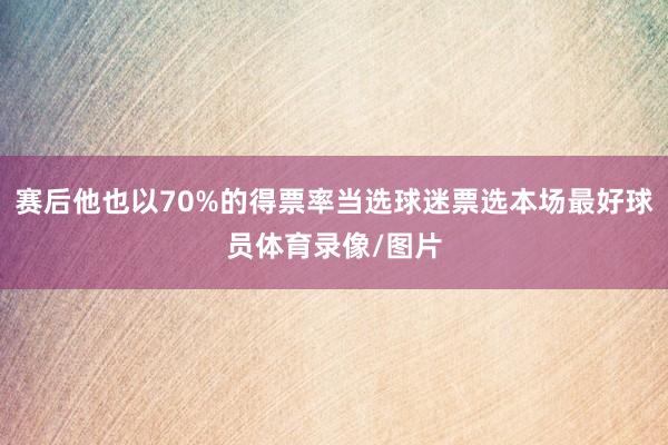赛后他也以70%的得票率当选球迷票选本场最好球员体育录像/图片
