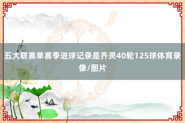 五大联赛单赛季进球记录是齐灵40轮125球体育录像/图片