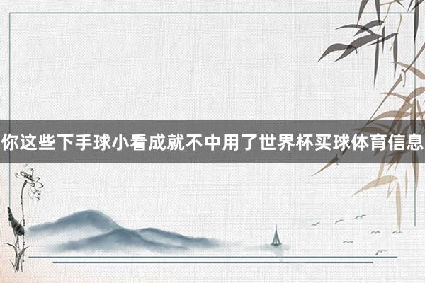 你这些下手球小看成就不中用了世界杯买球体育信息