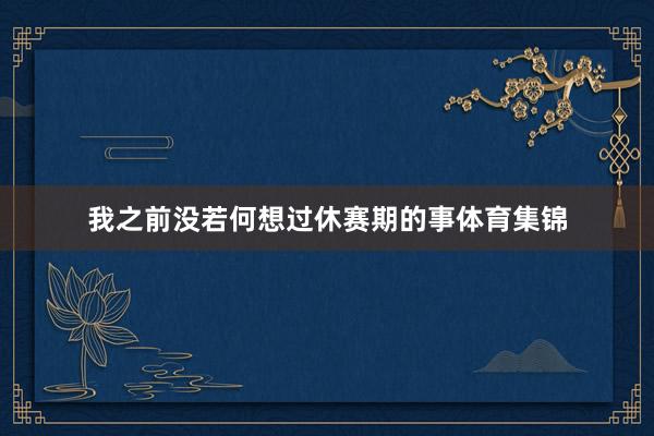 我之前没若何想过休赛期的事体育集锦