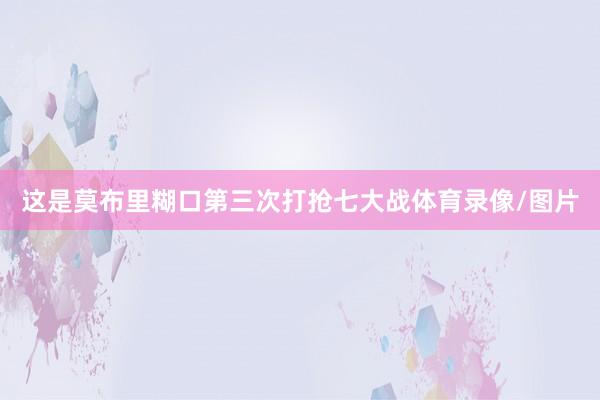 这是莫布里糊口第三次打抢七大战体育录像/图片