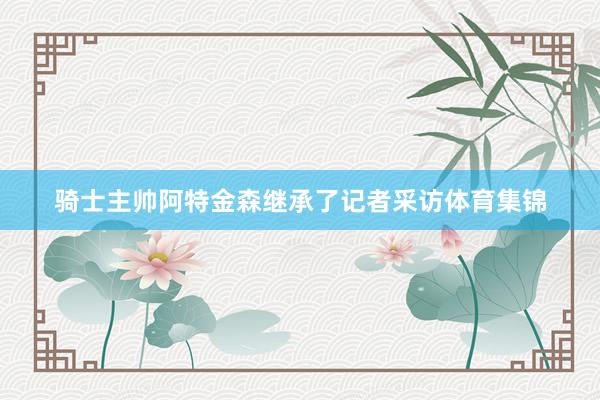 骑士主帅阿特金森继承了记者采访体育集锦