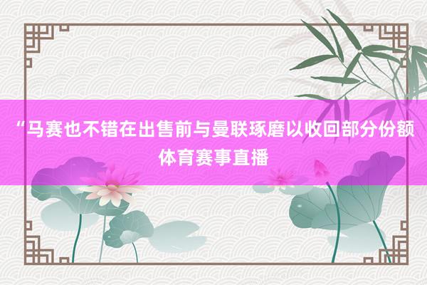 “马赛也不错在出售前与曼联琢磨以收回部分份额体育赛事直播