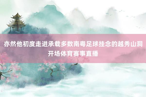 亦然他初度走进承载多数南粤足球挂念的越秀山洞开场体育赛事直播
