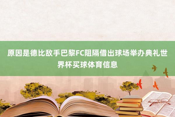 原因是德比敌手巴黎FC阻隔借出球场举办典礼世界杯买球体育信息