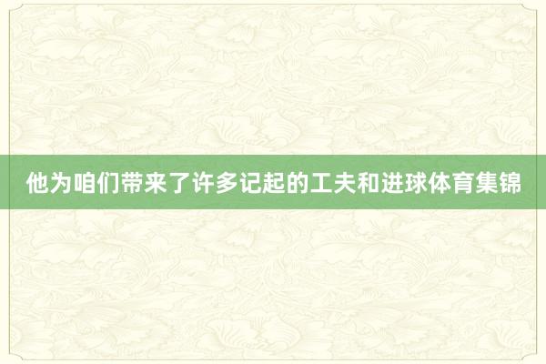 他为咱们带来了许多记起的工夫和进球体育集锦