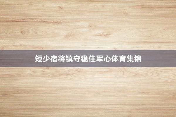 短少宿将镇守稳住军心体育集锦