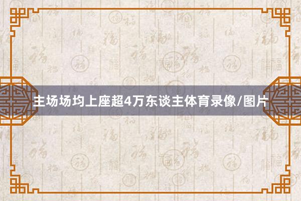 主场场均上座超4万东谈主体育录像/图片