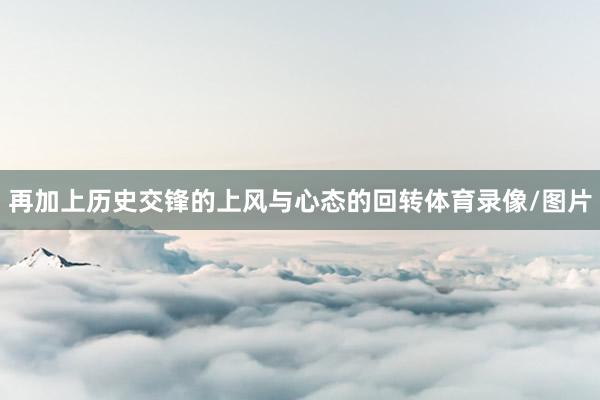 再加上历史交锋的上风与心态的回转体育录像/图片