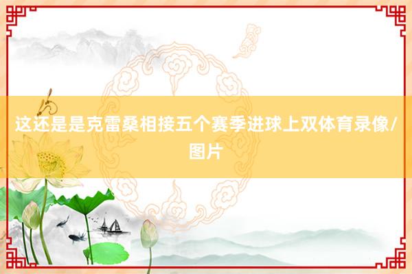 这还是是克雷桑相接五个赛季进球上双体育录像/图片