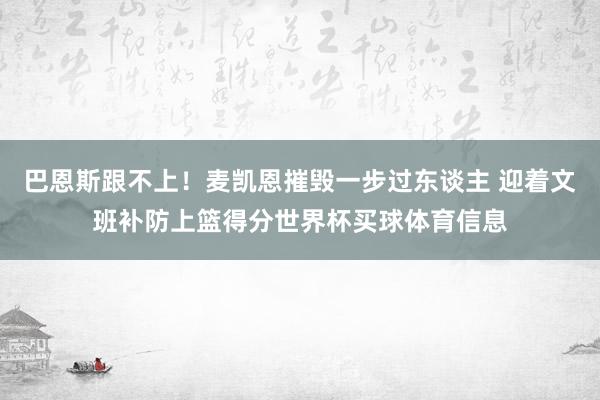 巴恩斯跟不上！麦凯恩摧毁一步过东谈主 迎着文班补防上篮得分世界杯买球体育信息
