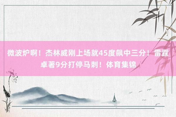 微波炉啊！杰林威刚上场就45度飙中三分！雷霆卓著9分打停马刺！体育集锦