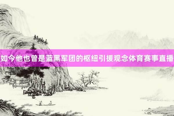 如今他也曾是蓝黑军团的枢纽引援观念体育赛事直播
