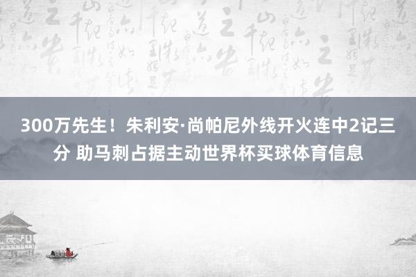 300万先生！朱利安·尚帕尼外线开火连中2记三分 助马刺占据主动世界杯买球体育信息