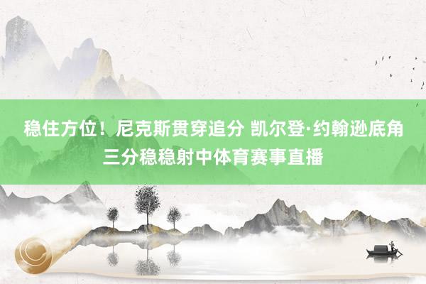 稳住方位！尼克斯贯穿追分 凯尔登·约翰逊底角三分稳稳射中体育赛事直播