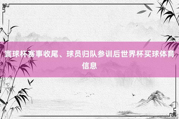 寰球杯赛事收尾、球员归队参训后世界杯买球体育信息
