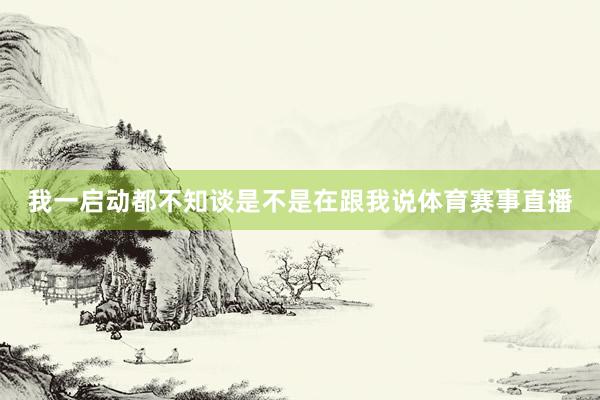 我一启动都不知谈是不是在跟我说体育赛事直播