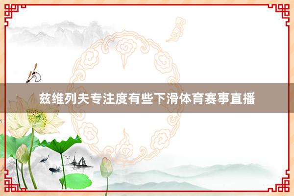 兹维列夫专注度有些下滑体育赛事直播