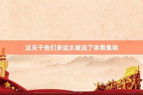这关于他们来说太被迫了体育集锦